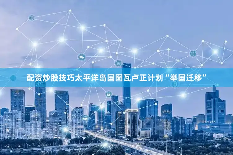 配资炒股技巧太平洋岛国图瓦卢正计划“举国迁移”
