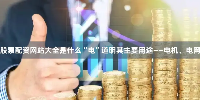 股票配资网站大全是什么“电”道明其主要用途——电机、电网