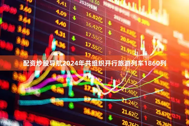 配资炒股导航2024年共组织开行旅游列车1860列