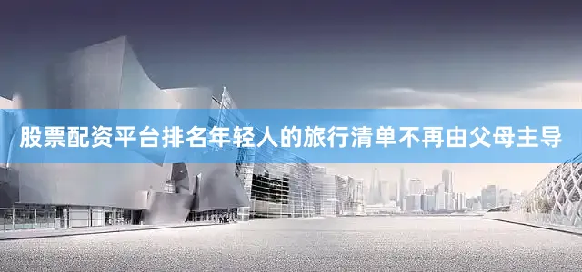 股票配资平台排名年轻人的旅行清单不再由父母主导