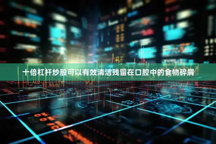 十倍杠杆炒股可以有效清洁残留在口腔中的食物碎屑