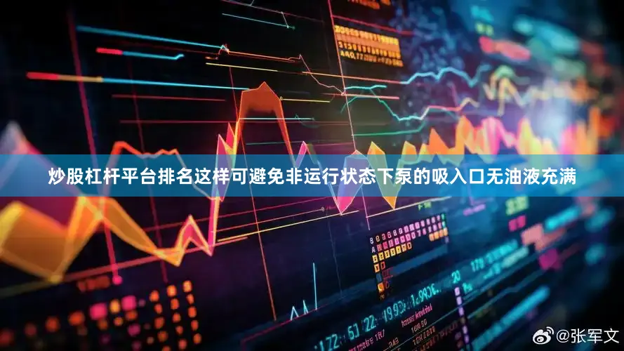 炒股杠杆平台排名这样可避免非运行状态下泵的吸入口无油液充满