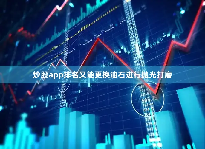 炒股app排名又能更换油石进行抛光打磨