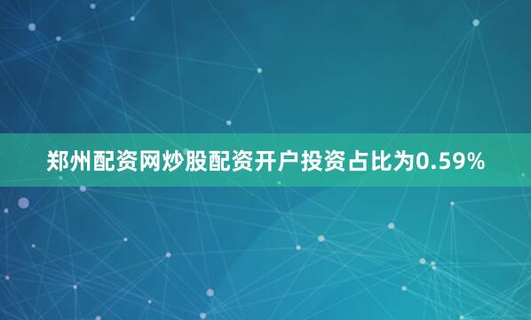 郑州配资网炒股配资开户投资占比为0.59%