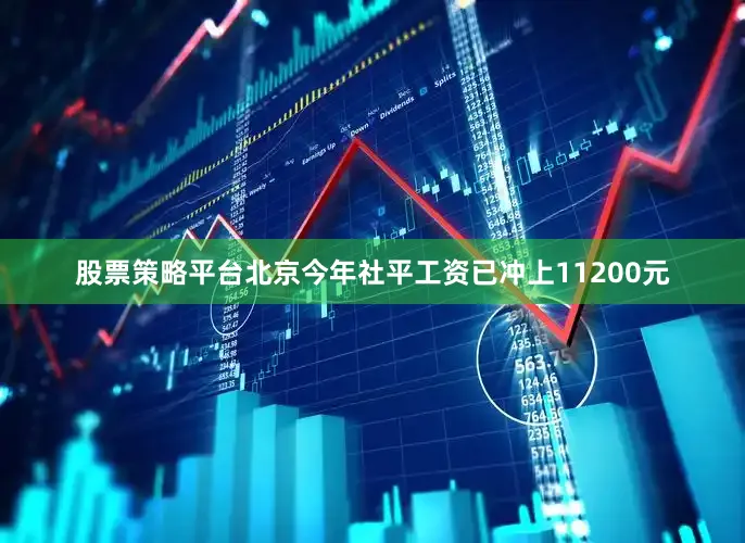 股票策略平台北京今年社平工资已冲上11200元