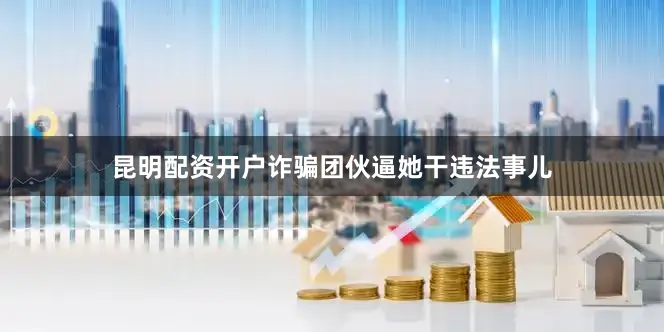 昆明配资开户诈骗团伙逼她干违法事儿