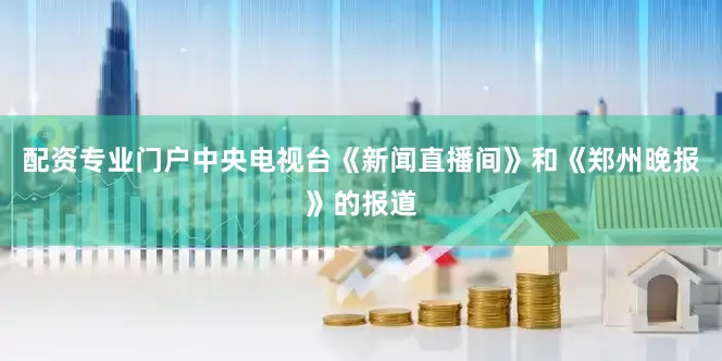 配资专业门户中央电视台《新闻直播间》和《郑州晚报》的报道
