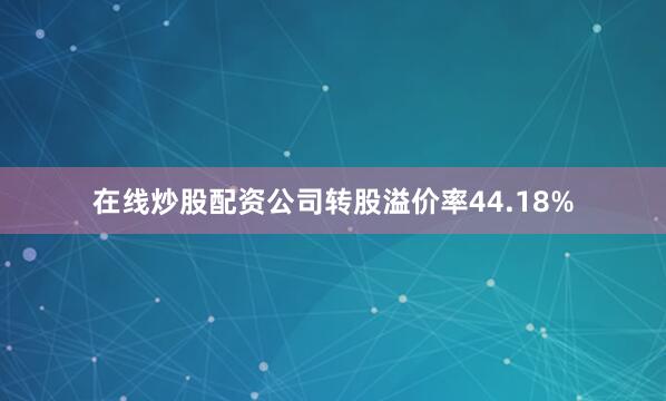在线炒股配资公司转股溢价率44.18%