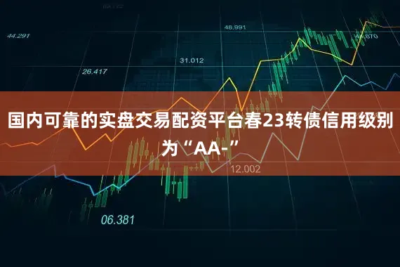国内可靠的实盘交易配资平台春23转债信用级别为“AA-”
