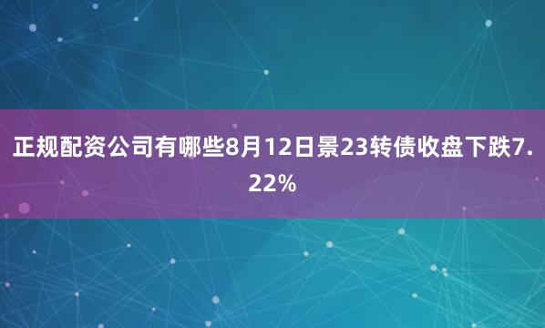 正规配资公司有哪些8月12日景23转债收盘下跌7.22%