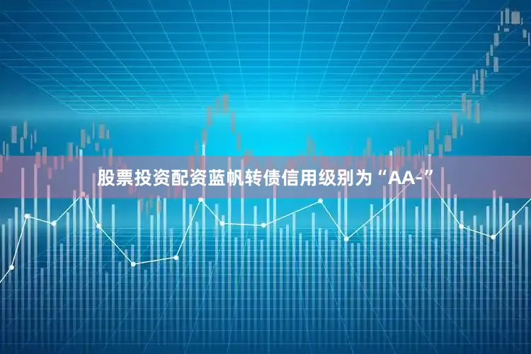 股票投资配资蓝帆转债信用级别为“AA-”