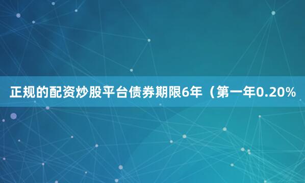 正规的配资炒股平台债券期限6年（第一年0.20%