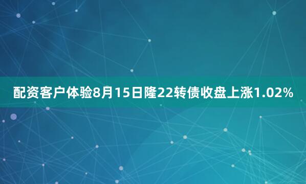 配资客户体验8月15日隆22转债收盘上涨1.02%
