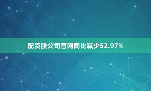配资股公司官网同比减少52.97%