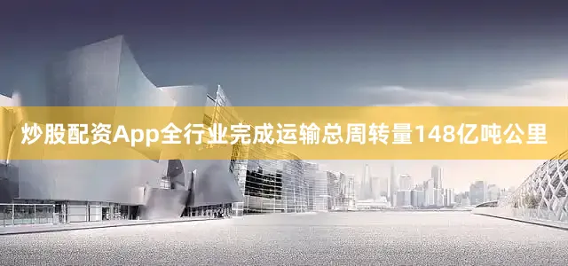 炒股配资App全行业完成运输总周转量148亿吨公里