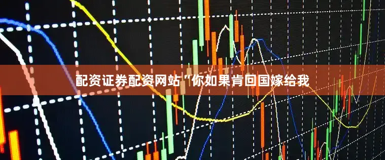 配资证券配资网站“你如果肯回国嫁给我