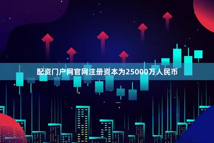 配资门户网官网注册资本为25000万人民币