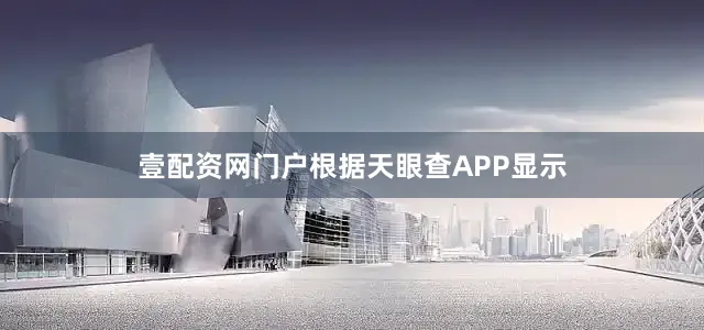 壹配资网门户根据天眼查APP显示