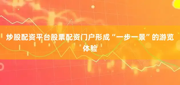 炒股配资平台股票配资门户形成“一步一景”的游览体验