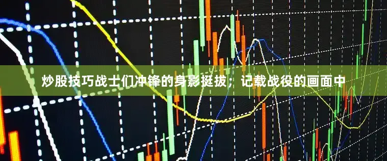 炒股技巧战士们冲锋的身影挺拔；记载战役的画面中