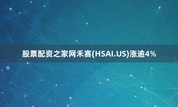 股票配资之家网禾赛(HSAI.US)涨逾4%