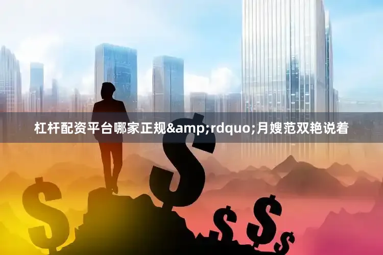 杠杆配资平台哪家正规&rdquo;月嫂范双艳说着
