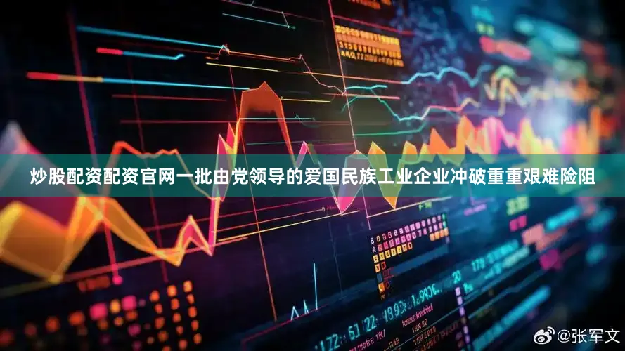 炒股配资配资官网一批由党领导的爱国民族工业企业冲破重重艰难险阻