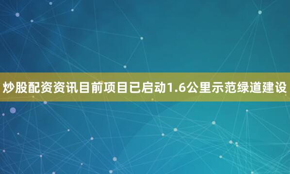 炒股配资资讯目前项目已启动1.6公里示范绿道建设