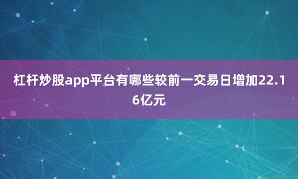 杠杆炒股app平台有哪些较前一交易日增加22.16亿元