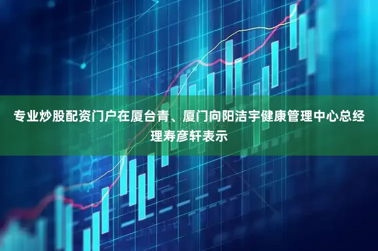 专业炒股配资门户在厦台青、厦门向阳洁宇健康管理中心总经理寿彦轩表示