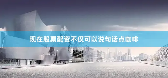 现在股票配资不仅可以说句话点咖啡