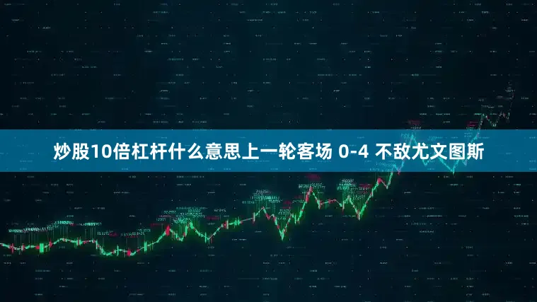 炒股10倍杠杆什么意思上一轮客场 0-4 不敌尤文图斯