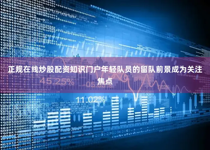 正规在线炒股配资知识门户年轻队员的留队前景成为关注焦点