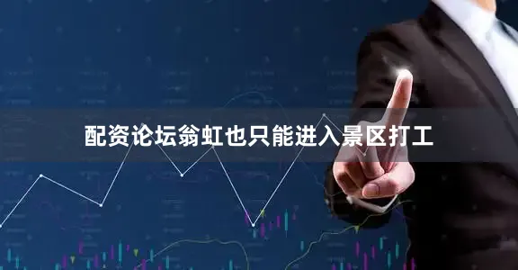 配资论坛翁虹也只能进入景区打工