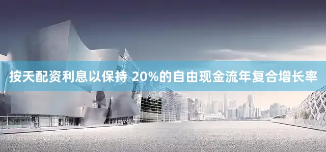 按天配资利息以保持 20%的自由现金流年复合增长率