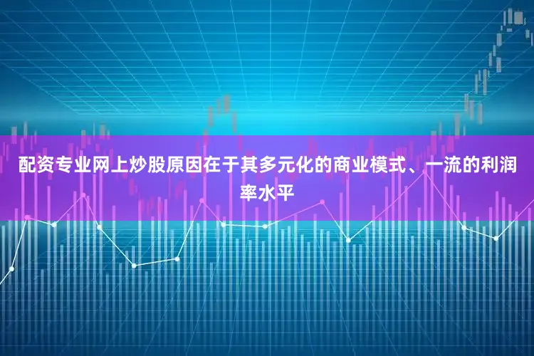 配资专业网上炒股原因在于其多元化的商业模式、一流的利润率水平