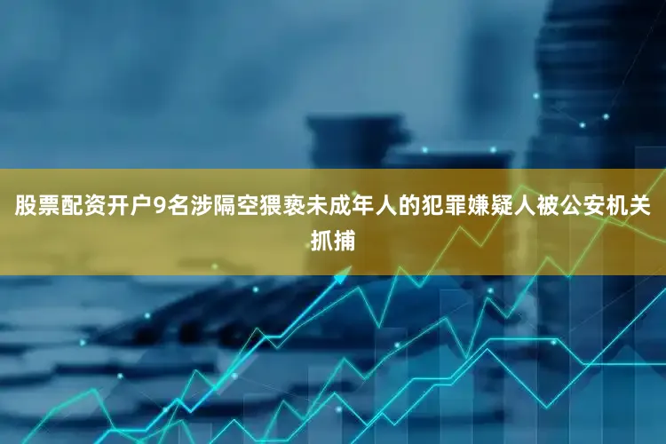 股票配资开户9名涉隔空猥亵未成年人的犯罪嫌疑人被公安机关抓捕