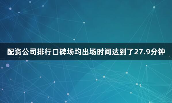 配资公司排行口碑场均出场时间达到了27.9分钟