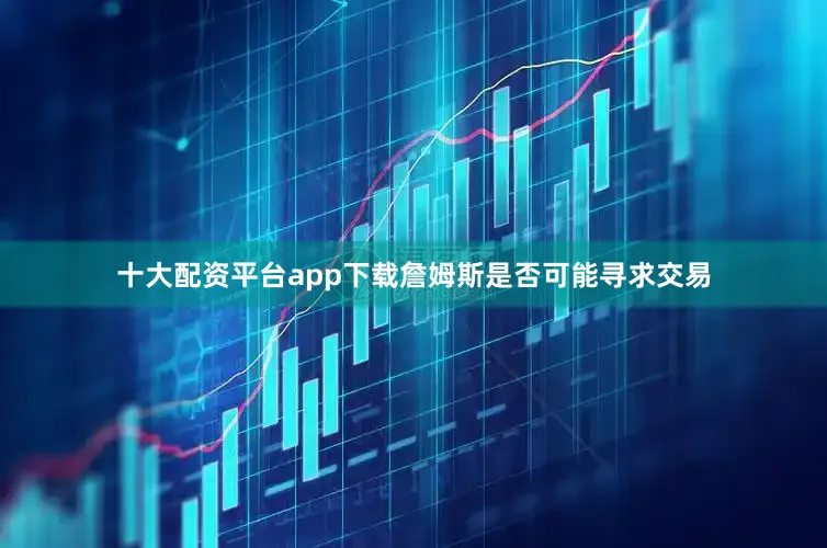 十大配资平台app下载詹姆斯是否可能寻求交易