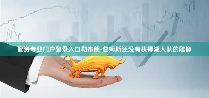 配资专业门户登录入口勒布朗·詹姆斯还没有获得湖人队的雕像