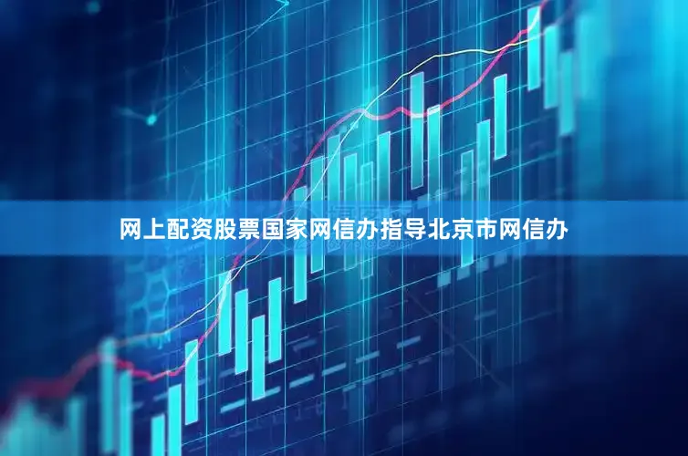 网上配资股票国家网信办指导北京市网信办