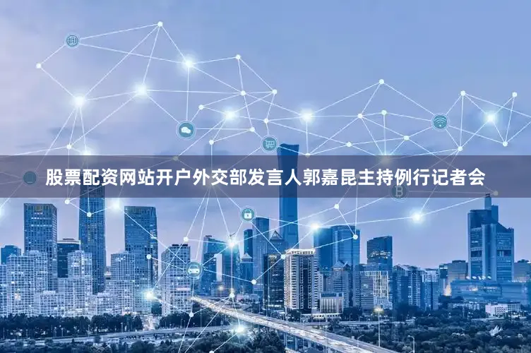 股票配资网站开户外交部发言人郭嘉昆主持例行记者会