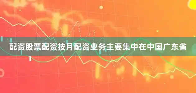 配资股票配资按月配资业务主要集中在中国广东省