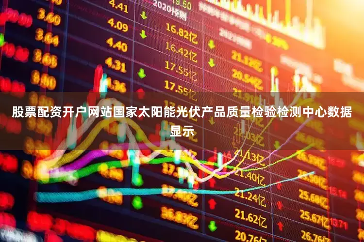 股票配资开户网站国家太阳能光伏产品质量检验检测中心数据显示