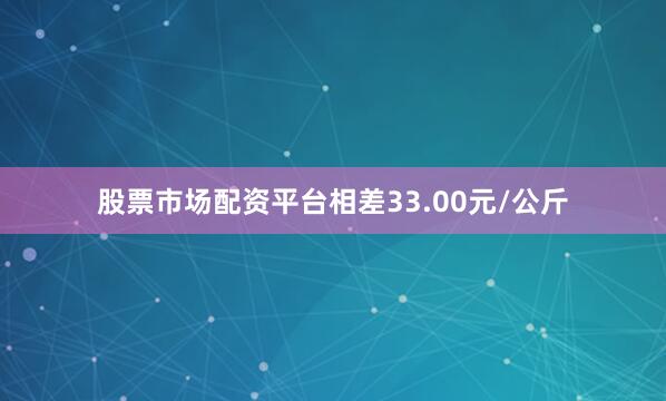股票市场配资平台相差33.00元/公斤