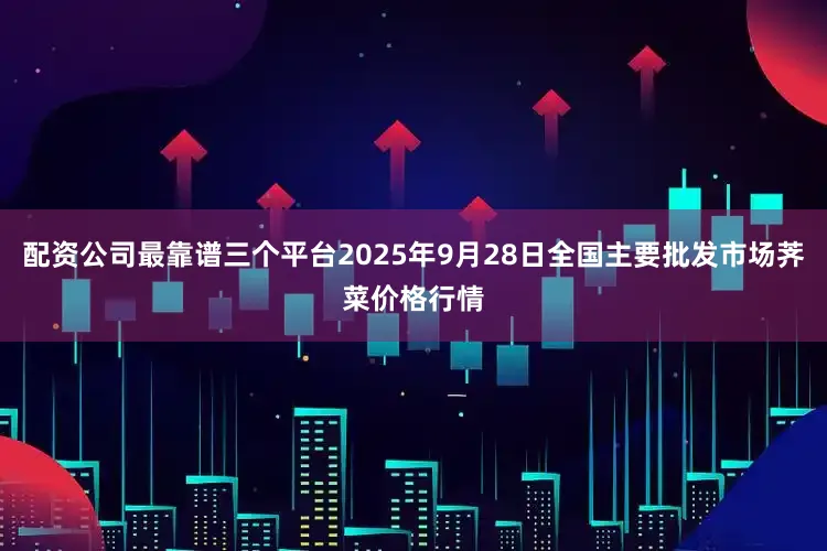 配资公司最靠谱三个平台2025年9月28日全国主要批发市场荠菜价格行情