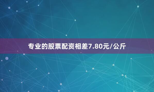 专业的股票配资相差7.80元/公斤