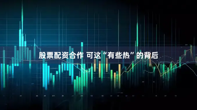 股票配资合作 可这“有些热”的背后
