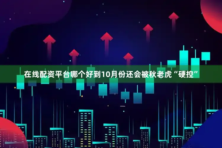在线配资平台哪个好到10月份还会被秋老虎“硬控”