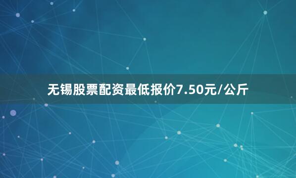 无锡股票配资最低报价7.50元/公斤